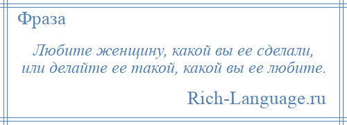 
    Любите женщину, какой вы ее сделали, или делайте ее такой, какой вы ее любите.