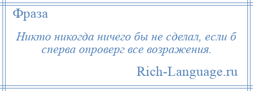 
    Никто никогда ничего бы не сделал, если б сперва опроверг все возражения.