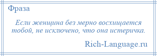 
    Если женщина без мерно восхищается тобой, не исключено, что она истеричка.