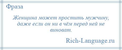
    Женщина может простить мужчину, даже если он ни в чём перед ней не виноват.