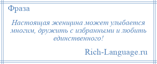 
    Настоящая женщина может улыбается многим, дружить с избранными и любить единственного!