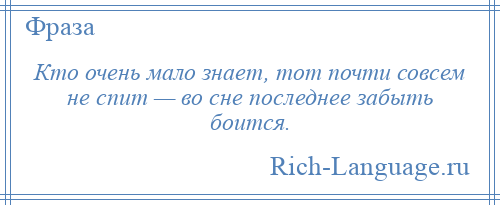 
    Кто очень мало знает, тот почти совсем не спит — во сне последнее забыть боится.