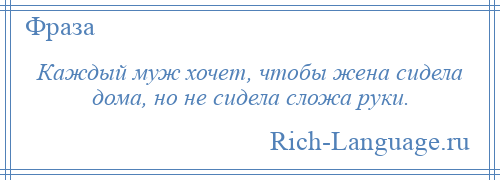 
    Каждый муж хочет, чтобы жена сидела дома, но не сидела сложа руки.