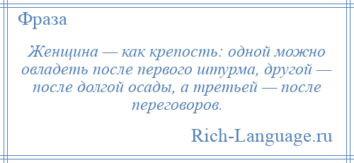 
    Женщина — как крепость: одной можно овладеть после первого штурма, другой — после долгой осады, а третьей — после переговоров.
