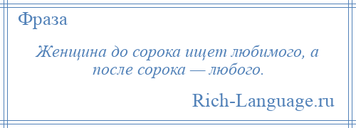 
    Женщина до сорока ищет любимого, а после сорока — любого.