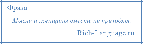 
    Мысли и женщины вместе не приходят.