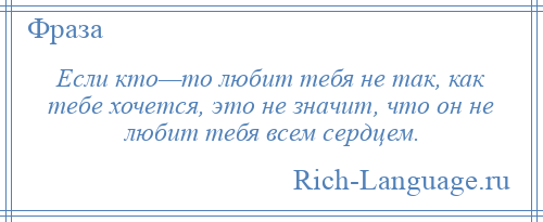 
    Если кто—то любит тебя не так, как тебе хочется, это не значит, что он не любит тебя всем сердцем.