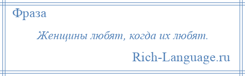 
    Женщины любят, когда их любят.