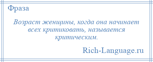 
    Возраст женщины, когда она начинает всех критиковать, называется критическим.
