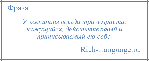 
    У женщины всегда три возраста: кажущийся, действительный и приписываемый ею себе.