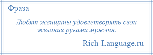 
    Любят женщины удовлетворять свои желания руками мужчин.