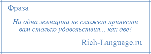 
    Ни одна женщина не сможет принести вам столько удовольствия... как две!