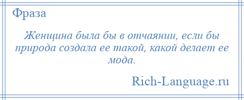 
    Женщина была бы в отчаянии, если бы природа создала ее такой, какой делает ее мода.