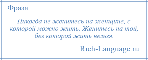 
    Никогда не женитесь на женщине, с которой можно жить. Женитесь на той, без которой жить нельзя.