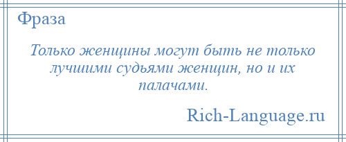 
    Только женщины могут быть не только лучшими судьями женщин, но и их палачами.