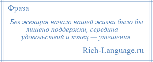 
    Без женщин начало нашей жизни было бы лишено поддержки, середина — удовольствий и конец — утешения.