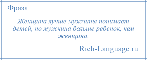 
    Женщина лучше мужчины понимает детей, но мужчина больше ребенок, чем женщина.