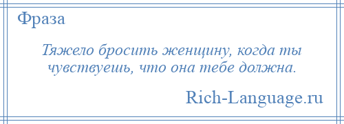 
    Тяжело бросить женщину, когда ты чувствуешь, что она тебе должна.