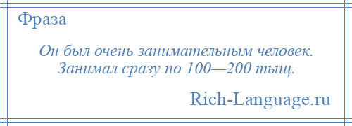 
    Он был очень занимательным человек. Занимал сразу по 100—200 тыщ.