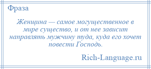 
    Женщина — самое могущественное в мире существо, и от нее зависит направлять мужчину туда, куда его хочет повести Господь.