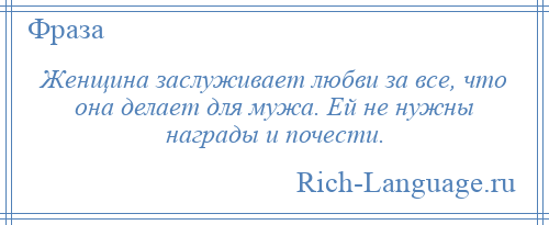 
    Женщина заслуживает любви за все, что она делает для мужа. Ей не нужны награды и почести.