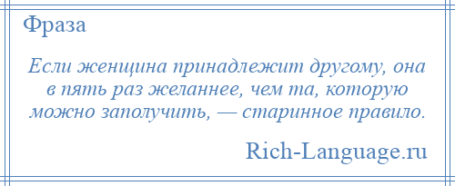 
    Если женщина принадлежит другому, она в пять раз желаннее, чем та, которую можно заполучить, — старинное правило.