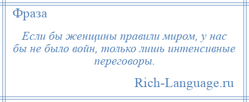 
    Если бы женщины правили миром, у нас бы не было войн, только лишь интенсивные переговоры.