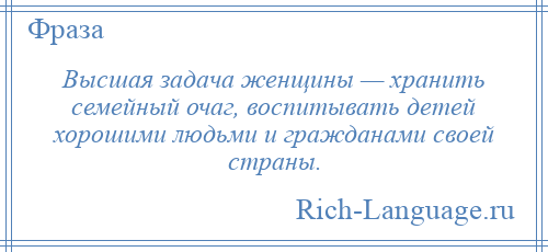 
    Высшая задача женщины — хранить семейный очаг, воспитывать детей хорошими людьми и гражданами своей страны.