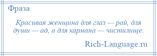 
    Красивая женщина для глаз — рай, для души — ад, а для кармана — чистилище.