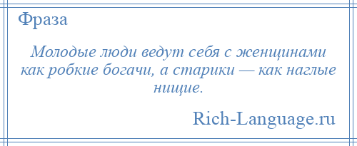 
    Молодые люди ведут себя с женщинами как робкие богачи, а старики — как наглые нищие.