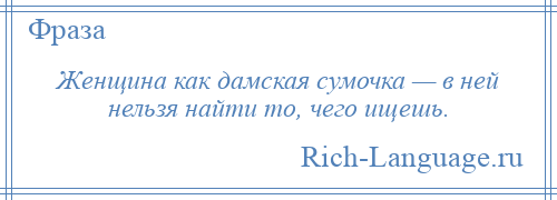 
    Женщина как дамская сумочка — в ней нельзя найти то, чего ищешь.