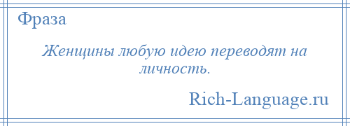 
    Женщины любую идею переводят на личность.