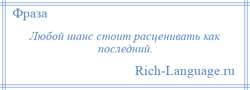 
    Любой шанс стоит расценивать как последний.