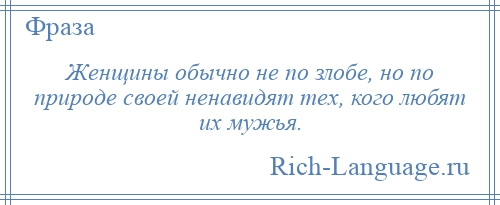 
    Женщины обычно не по злобе, но по природе своей ненавидят тех, кого любят их мужья.