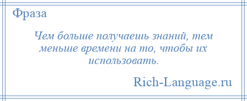 
    Чем больше получаешь знаний, тем меньше времени на то, чтобы их использовать.