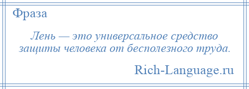 
    Лень — это универсальное средство защиты человека от бесполезного труда.