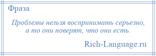 
    Проблемы нельзя воспринимать серьезно, а то они поверят, что они есть.