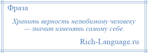
    Хранить верность нелюбимому человеку — значит изменять самому себе.