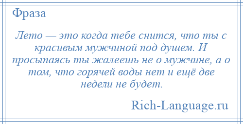 
    Лето — это когда тебе снится, что ты с красивым мужчиной под душем. И просыпаясь ты жалеешь не о мужчине, а о том, что горячей воды нет и ещё две недели не будет.