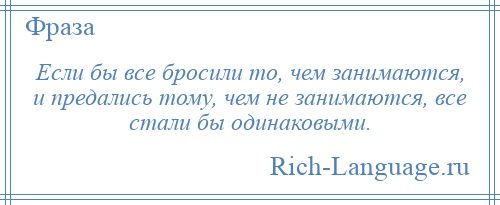 
    Если бы все бросили то, чем занимаются, и предались тому, чем не занимаются, все стали бы одинаковыми.