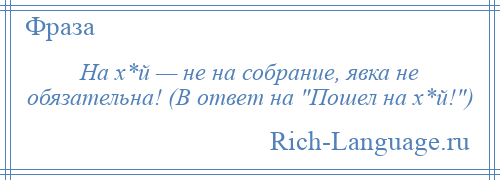 
    На х*й — не на собрание, явка не обязательна! (В ответ на Пошел на х*й! )