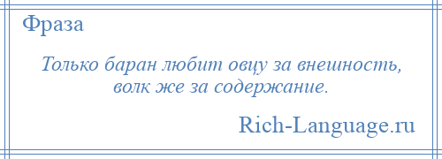 
    Только баран любит овцу за внешность, волк же за содержание.