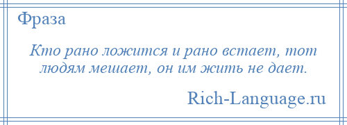 
    Кто рано ложится и рано встает, тот людям мешает, он им жить не дает.