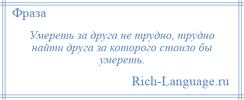 
    Умереть за друга не трудно, трудно найти друга за которого стоило бы умереть.