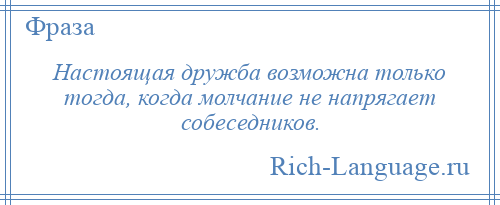 
    Настоящая дружба возможна только тогда, когда молчание не напрягает собеседников.
