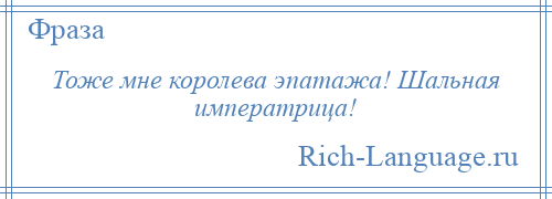 
    Тоже мне королева эпатажа! Шальная императрица!