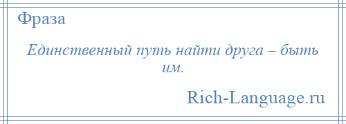 
    Единственный путь найти друга – быть им.