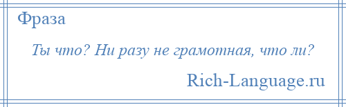 
    Ты что? Ни разу не грамотная, что ли?