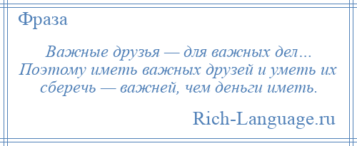 
    Важные друзья — для важных дел… Поэтому иметь важных друзей и уметь их сберечь — важней, чем деньги иметь.