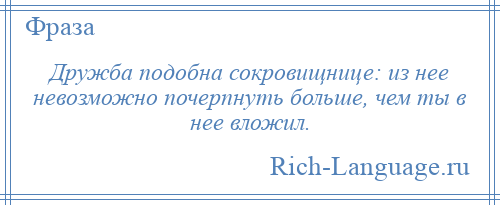 
    Дружба подобна сокровищнице: из нее невозможно почерпнуть больше, чем ты в нее вложил.